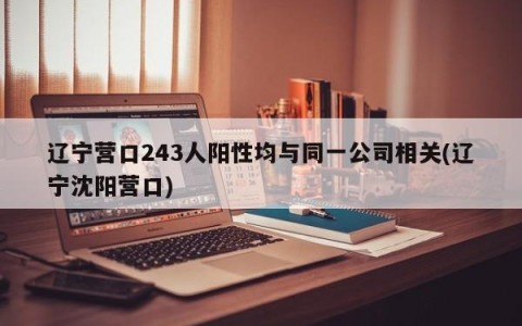 辽宁营口243人阳性均与同一公司相关(辽宁沈阳营口)