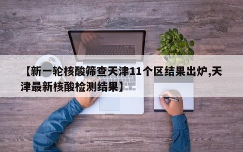 【新一轮核酸筛查天津11个区结果出炉,天津最新核酸检测结果】
