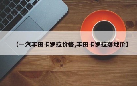 【一汽丰田卡罗拉价格,丰田卡罗拉落地价】