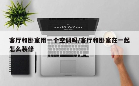 客厅和卧室用一个空调吗/客厅和卧室在一起怎么装修