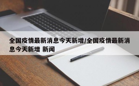 全国疫情最新消息今天新增/全国疫情最新消息今天新增 新闻