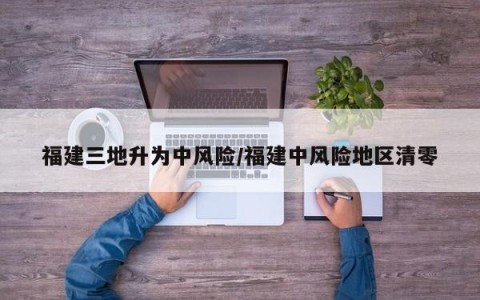 福建三地升为中风险/福建中风险地区清零