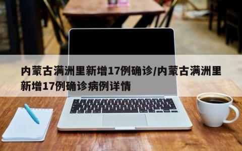 内蒙古满洲里新增17例确诊/内蒙古满洲里新增17例确诊病例详情