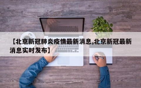 【北京新冠肺炎疫情最新消息,北京新冠最新消息实时发布】