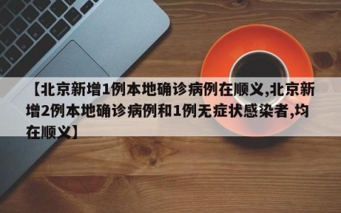 【北京新增1例本地确诊病例在顺义,北京新增2例本地确诊病例和1例无症状感染者,均在顺义】