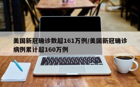 美国新冠确诊数超161万例/美国新冠确诊病例累计超160万例