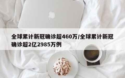全球累计新冠确诊超460万/全球累计新冠确诊超2亿2985万例