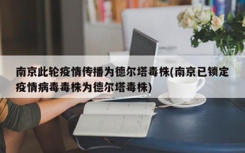 南京此轮疫情传播为德尔塔毒株(南京已锁定疫情病毒毒株为德尔塔毒株)