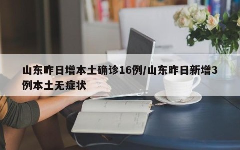 山东昨日增本土确诊16例/山东昨日新增3例本土无症状