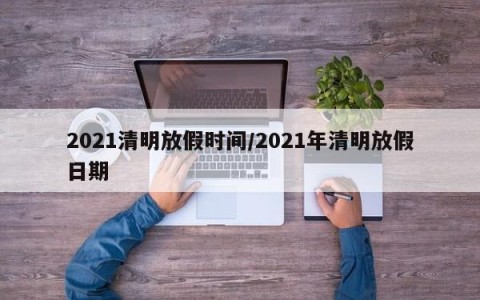 2021清明放假时间/2021年清明放假日期