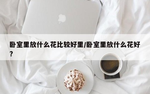 卧室里放什么花比较好里/卧室里放什么花好?