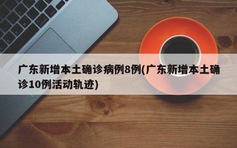 广东新增本土确诊病例8例(广东新增本土确诊10例活动轨迹)