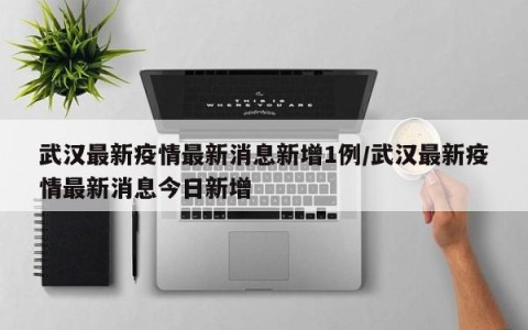 武汉最新疫情最新消息新增1例/武汉最新疫情最新消息今日新增