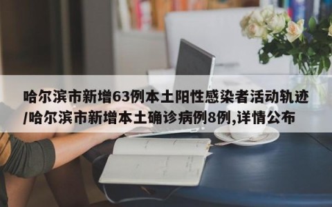 哈尔滨市新增63例本土阳性感染者活动轨迹/哈尔滨市新增本土确诊病例8例,详情公布