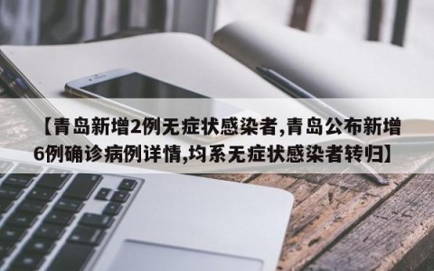 【青岛新增2例无症状感染者,青岛公布新增6例确诊病例详情,均系无症状感染者转归】