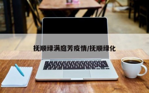 抚顺绿满庭芳疫情/抚顺绿化