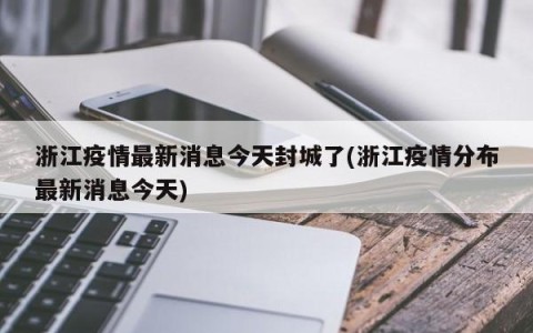 浙江疫情最新消息今天封城了(浙江疫情分布最新消息今天)