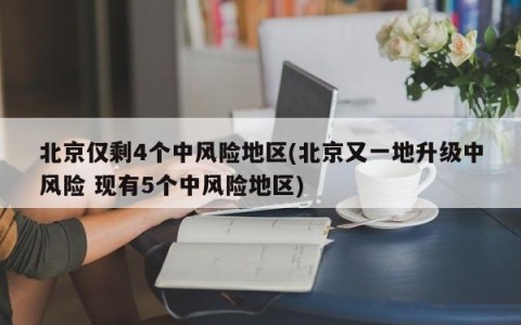 北京仅剩4个中风险地区(北京又一地升级中风险 现有5个中风险地区)