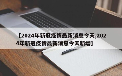 【2024年新冠疫情最新消息今天,2024年新冠疫情最新消息今天新增】