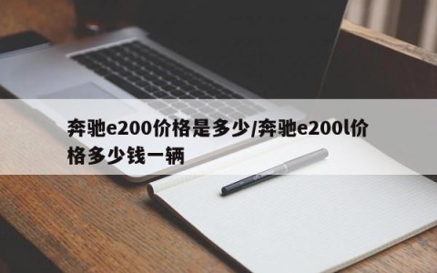 奔驰e200价格是多少/奔驰e200l价格多少钱一辆