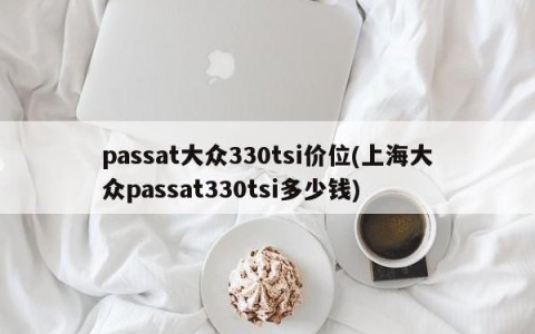 passat大众330tsi价位(上海大众passat330tsi多少钱)