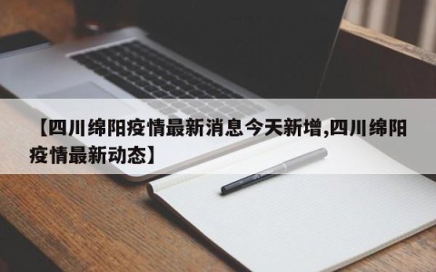 【四川绵阳疫情最新消息今天新增,四川绵阳疫情最新动态】