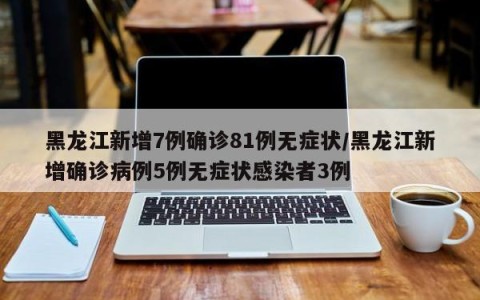 黑龙江新增7例确诊81例无症状/黑龙江新增确诊病例5例无症状感染者3例