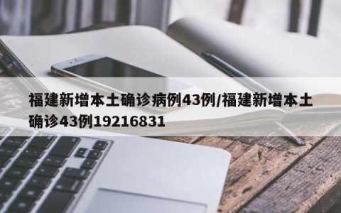 福建新增本土确诊病例43例/福建新增本土确诊43例19216831