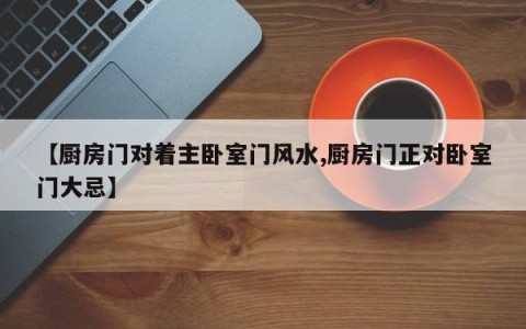 【厨房门对着主卧室门风水,厨房门正对卧室门大忌】