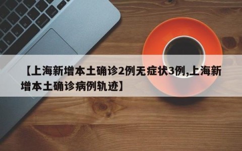 【上海新增本土确诊2例无症状3例,上海新增本土确诊病例轨迹】