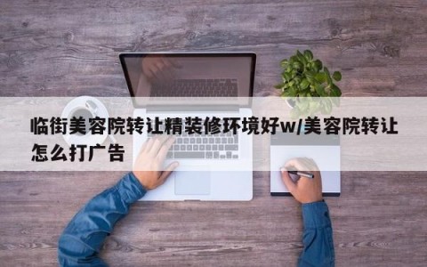 临街美容院转让精装修环境好w/美容院转让怎么打广告