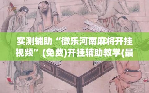 实测辅助“微乐河南麻将开挂视频”(免费)开挂辅助教学(最新辅助开挂教程)