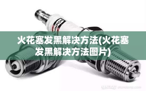火花塞发黑解决方法(火花塞发黑解决方法图片)