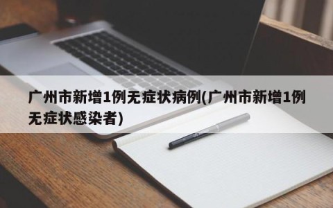 广州市新增1例无症状病例(广州市新增1例无症状感染者)