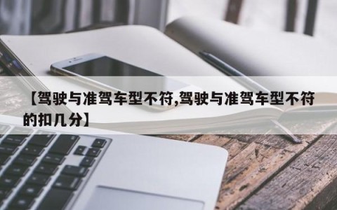 【驾驶与准驾车型不符,驾驶与准驾车型不符的扣几分】