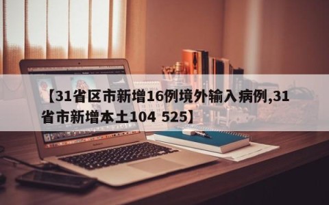 【31省区市新增16例境外输入病例,31省市新增本土104 525】