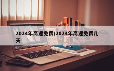 2024年高速免费/2024年高速免费几天