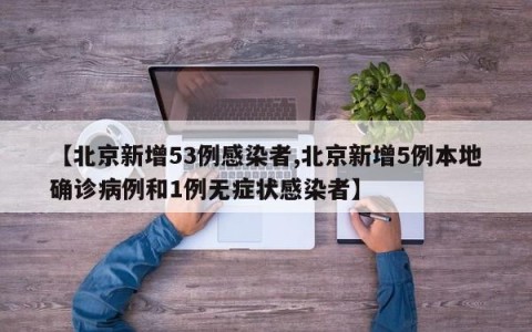 【北京新增53例感染者,北京新增5例本地确诊病例和1例无症状感染者】