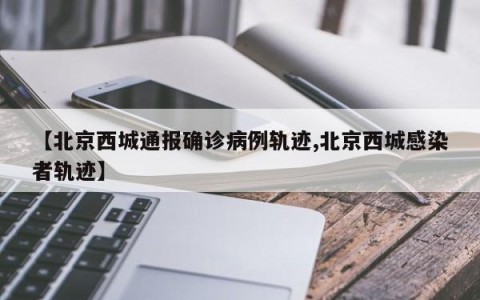 【北京西城通报确诊病例轨迹,北京西城感染者轨迹】