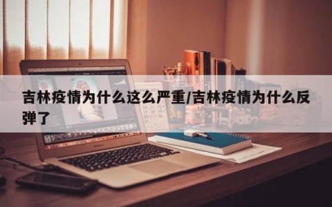 吉林疫情为什么这么严重/吉林疫情为什么反弹了