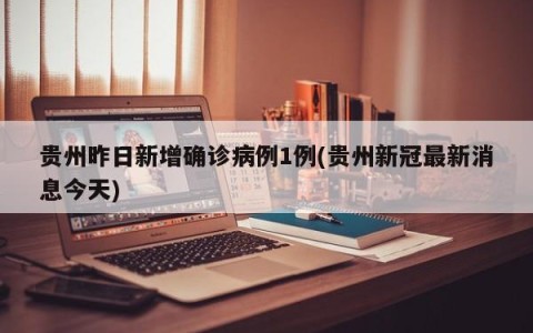 贵州昨日新增确诊病例1例(贵州新冠最新消息今天)