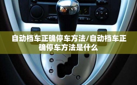 自动档车正确停车方法/自动档车正确停车方法是什么