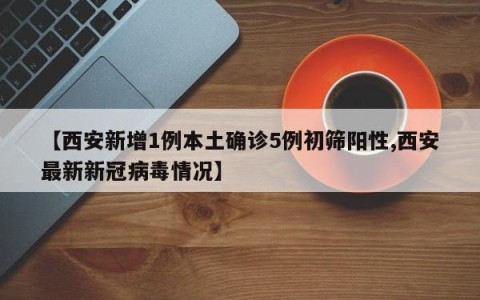 【西安新增1例本土确诊5例初筛阳性,西安最新新冠病毒情况】