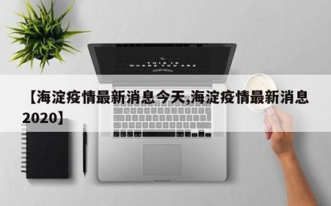 【海淀疫情最新消息今天,海淀疫情最新消息2020】