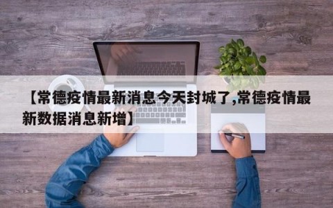 【常德疫情最新消息今天封城了,常德疫情最新数据消息新增】