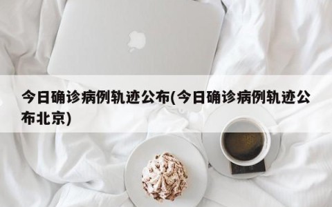 今日确诊病例轨迹公布(今日确诊病例轨迹公布北京)
