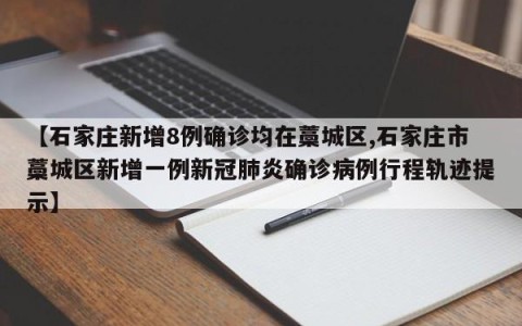 【石家庄新增8例确诊均在藁城区,石家庄市藁城区新增一例新冠肺炎确诊病例行程轨迹提示】