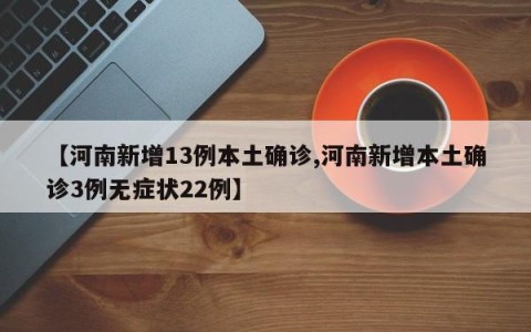 【河南新增13例本土确诊,河南新增本土确诊3例无症状22例】