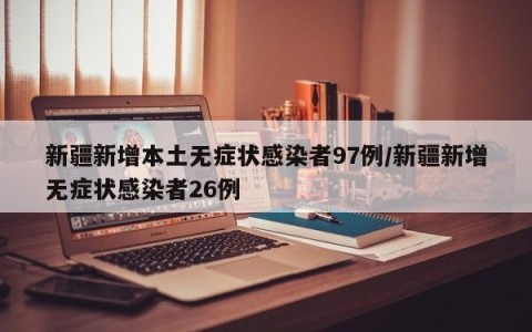 新疆新增本土无症状感染者97例/新疆新增无症状感染者26例