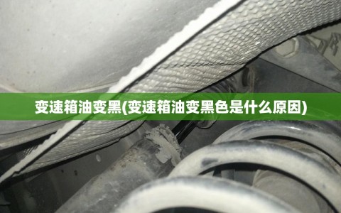 变速箱油变黑(变速箱油变黑色是什么原因)